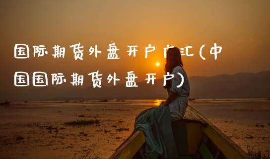 国际期货外盘开户广汇(中国国际期货外盘开户)