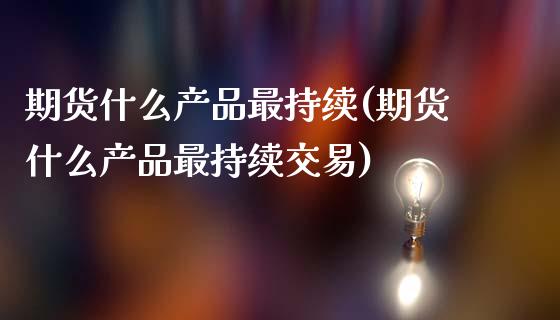 期货什么产品最持续(期货什么产品最持续交易)