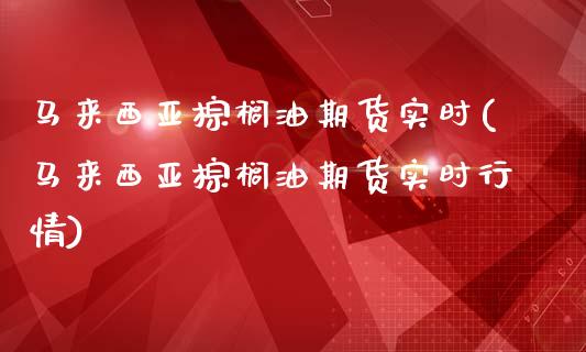 马来西亚棕榈油期货实时(马来西亚棕榈油期货实时行情)