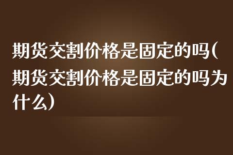 期货交割价格是固定的吗(期货交割价格是固定的吗为什么)