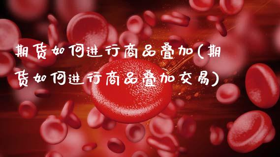 期货如何进行商品叠加(期货如何进行商品叠加交易)