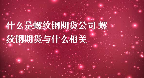 什么是螺纹钢期货公司 螺纹钢期货与什么相关
