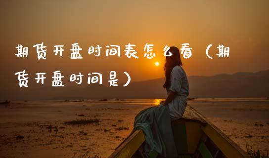 期货开盘时间表怎么看（期货开盘时间是）