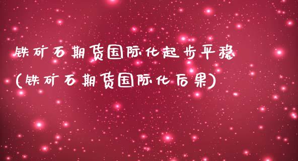 铁矿石期货国际化起步平稳(铁矿石期货国际化后果)
