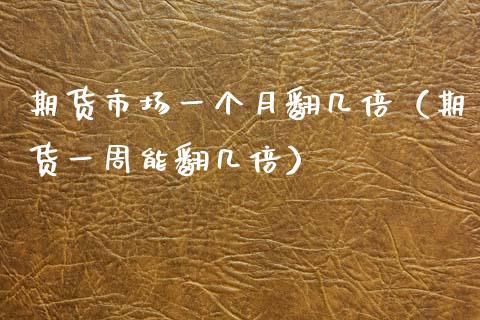 期货市场一个月翻几倍（期货一周能翻几倍）