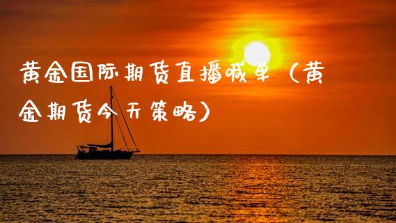 黄金国际期货直播喊单（黄金期货今天策略）