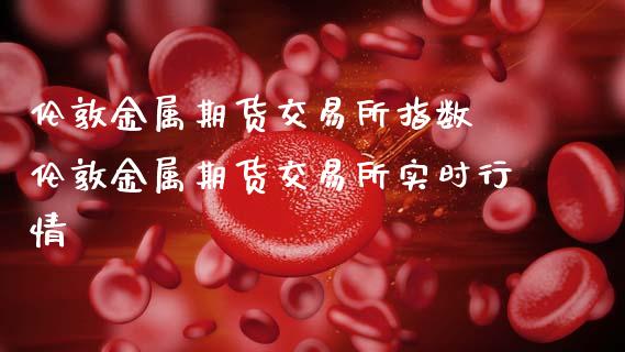 伦敦金属期货交易所指数 伦敦金属期货交易所实时行情