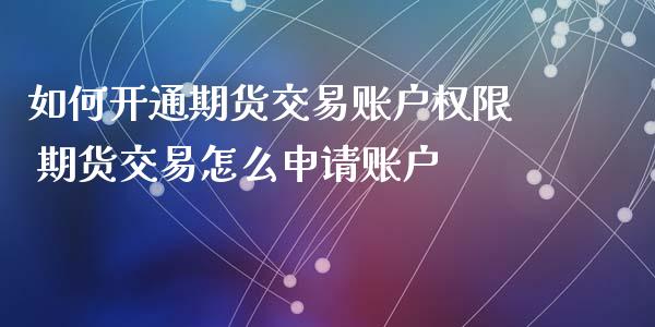 如何开通期货交易账户权限 期货交易怎么申请账户
