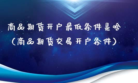 商品期货开户最低条件是啥（商品期货交易开户条件）