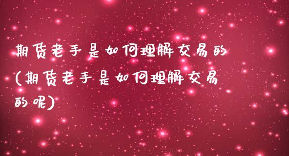 期货老手是如何理解交易的(期货老手是如何理解交易的呢)