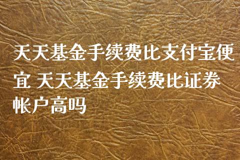 天天基金手续费比支付宝便宜 天天基金手续费比证券帐户高吗