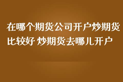 在哪个期货公司开户炒期货比较好 炒期货去哪儿开户