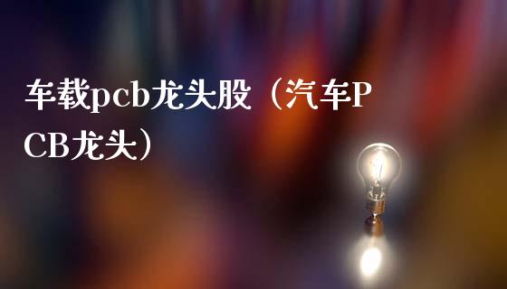 车载pcb龙头股（汽车PCB龙头）