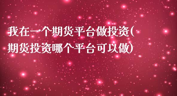 我在一个期货平台做投资(期货投资哪个平台可以做)