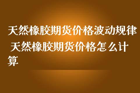 天然橡胶期货价格波动规律 天然橡胶期货价格怎么计算_内盘期货_第1张_宇龙理财网 天然橡胶期货价格波动规律 天然橡胶期货价格怎么计算_https://www.dglong8.com_内盘期货_第1张