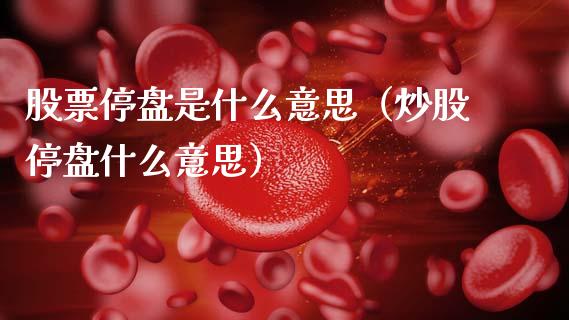 股票停盘是什么意思（炒股停盘什么意思）