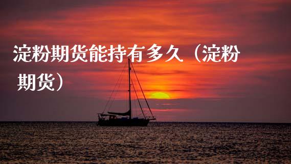淀粉期货能持有多久（淀粉 期货）