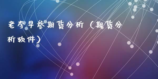 老李早参期货分析（期货分析软件）