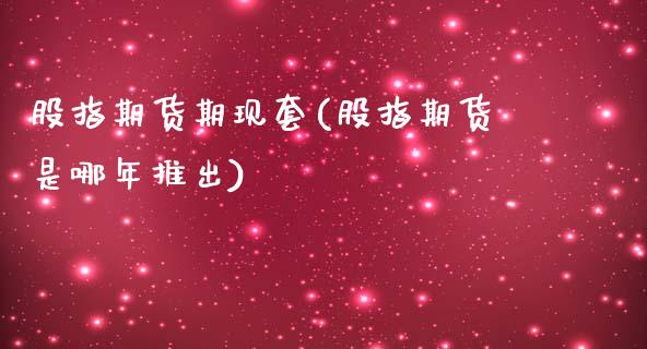 股指期货期现套(股指期货是哪年推出)