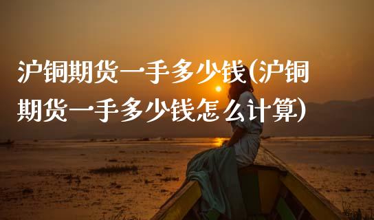 沪铜期货一手多少钱(沪铜期货一手多少钱怎么计算)