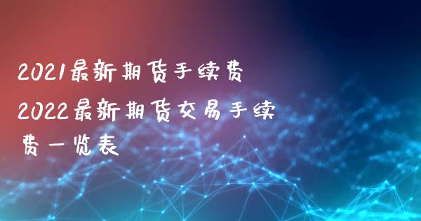 2021最新期货手续费 2022最新期货交易手续费一览表