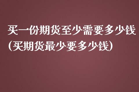 买一份期货至少需要多少钱(买期货最少要多少钱)