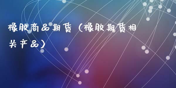 橡胶商品期货（橡胶期货相关产品）