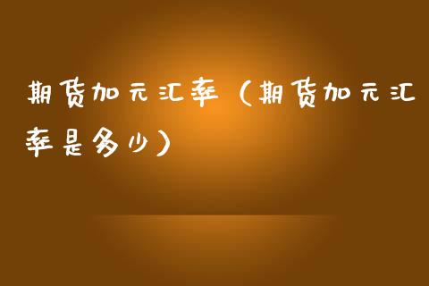 期货加元汇率（期货加元汇率是多少）