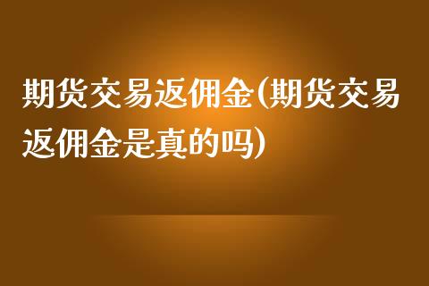期货交易返佣金(期货交易返佣金是真的吗)