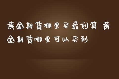 黄金期货哪里买最划算 黄金期货哪里可以买到