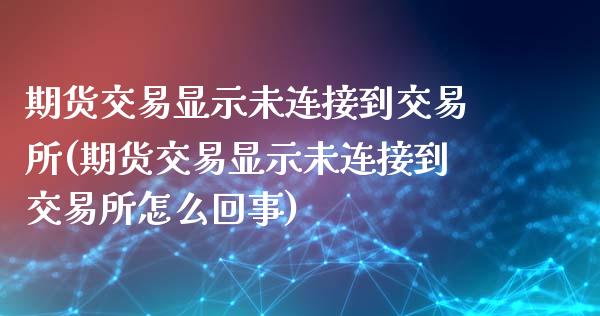 期货交易显示未连接到交易所(期货交易显示未连接到交易所怎么回事)