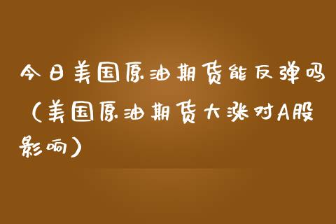 今日美国原油期货能反弹吗（美国原油期货大涨对A股影响）