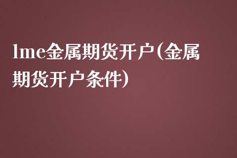 lme金属期货开户(金属期货开户条件)