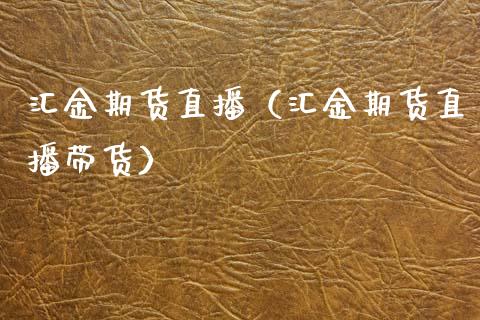 汇金期货直播（汇金期货直播带货）