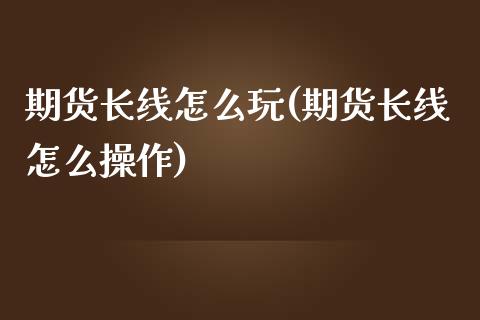期货长线怎么玩(期货长线怎么操作)