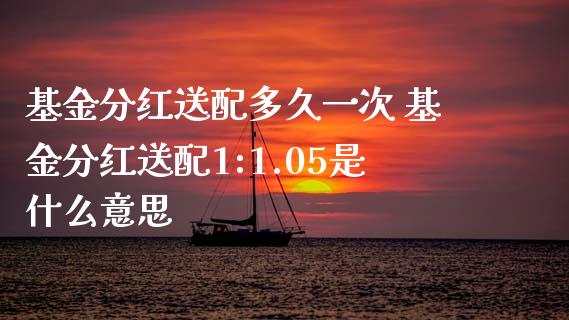 基金分红送配多久一次 基金分红送配1:1.05是什么意思