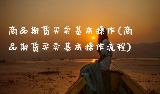 商品期货买卖基本操作(商品期货买卖基本操作流程)