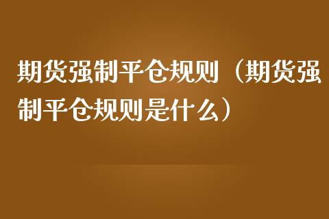 期货强制平仓规则（期货强制平仓规则是什么）