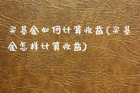 买基金如何计算收益(买基金怎样计算收益)