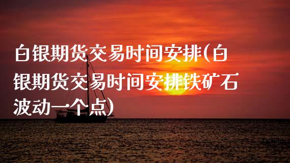 白银期货交易时间安排(白银期货交易时间安排铁矿石波动一个点)