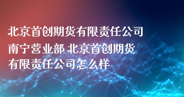 首创期货有限责任公司南宁 首创期货有限责任公司怎么样
