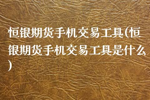 恒银期货手机交易工具(恒银期货手机交易工具是什么)