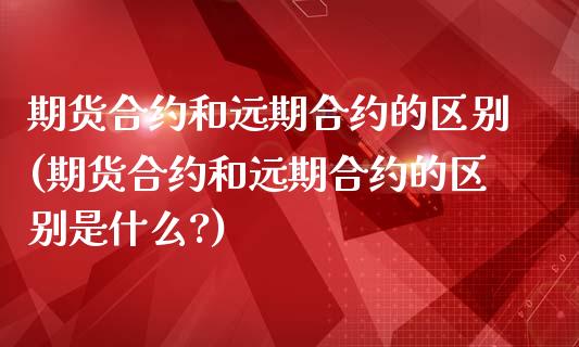 期货合约和远期合约的区别(期货合约和远期合约的区别是什么?)