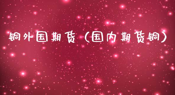 铜外国期货（国内期货铜）