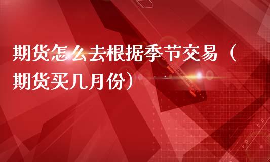 期货怎么去根据季节交易（期货买几月份）