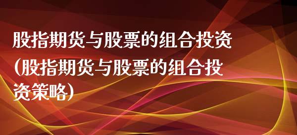 股指期货与股票的组合投资(股指期货与股票的组合投资策略)