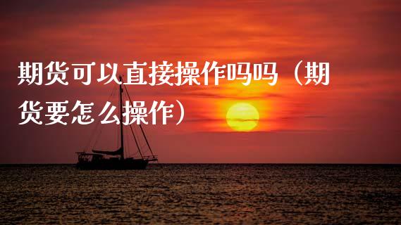 期货可以直接操作吗吗（期货要怎么操作）