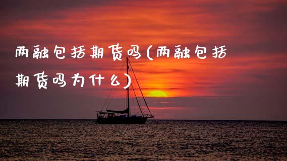 两融包括期货吗(两融包括期货吗为什么)