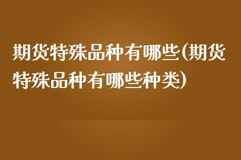 期货特殊品种有哪些(期货特殊品种有哪些种类)