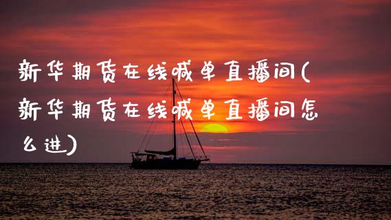 新华期货在线喊单直播间(新华期货在线喊单直播间怎么进)
